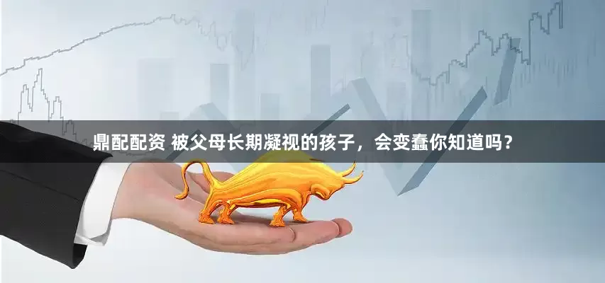 鼎配配资 被父母长期凝视的孩子，会变蠢你知道吗？
