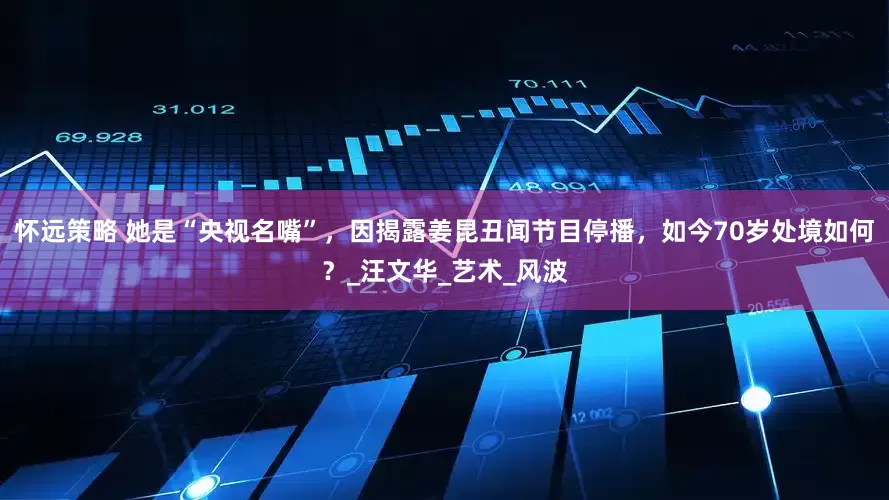 怀远策略 她是“央视名嘴”，因揭露姜昆丑闻节目停播，如今70岁处境如何？_汪文华_艺术_风波