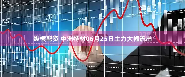 纵横配资 中洲特材06月25日主力大幅流出