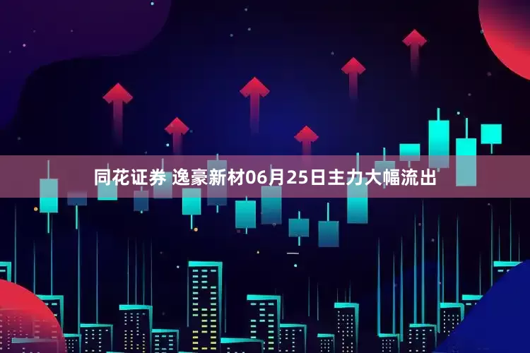 同花证券 逸豪新材06月25日主力大幅流出