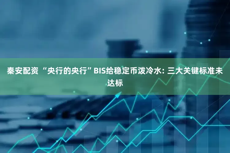 秦安配资 “央行的央行”BIS给稳定币泼冷水: 三大关键标准未达标