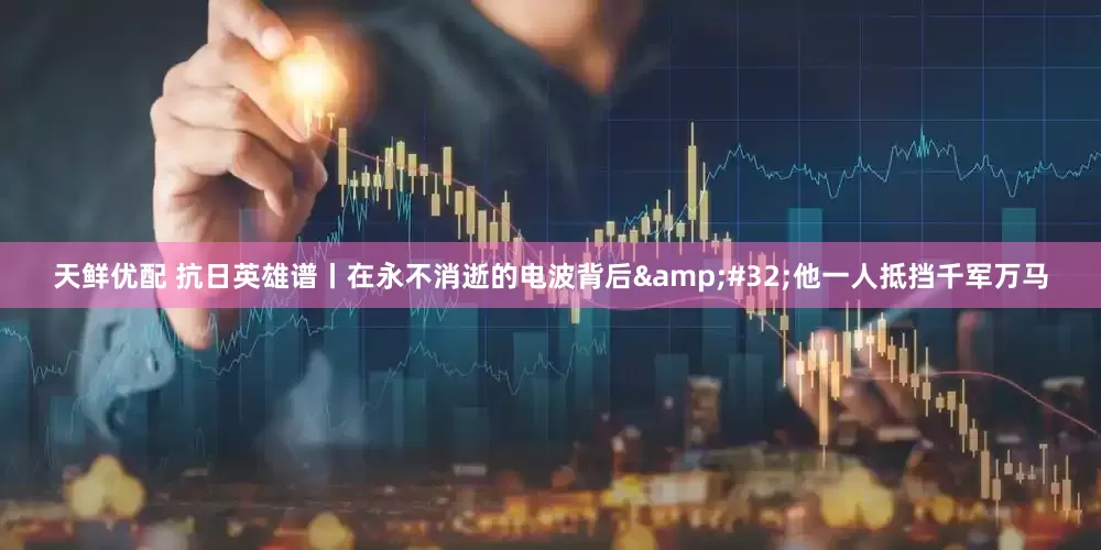 天鲜优配 抗日英雄谱丨在永不消逝的电波背后 他一人抵挡千军万马