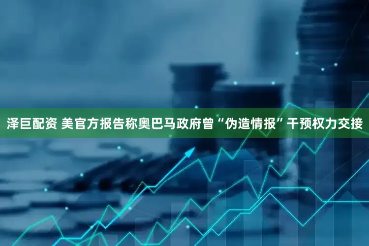 泽巨配资 美官方报告称奥巴马政府曾“伪造情报”干预权力交接