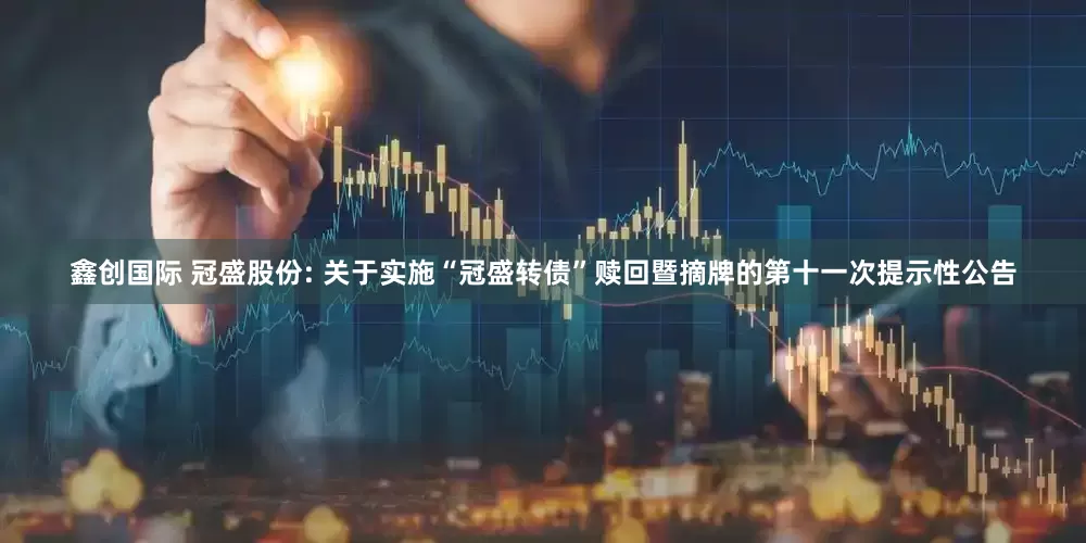 鑫创国际 冠盛股份: 关于实施“冠盛转债”赎回暨摘牌的第十一次提示性公告