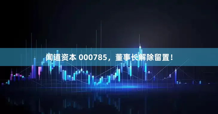 闻道资本 000785，董事长解除留置！