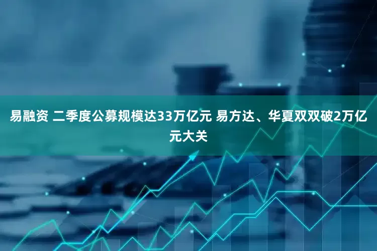 易融资 二季度公募规模达33万亿元 易方达、华夏双双破2万亿元大关