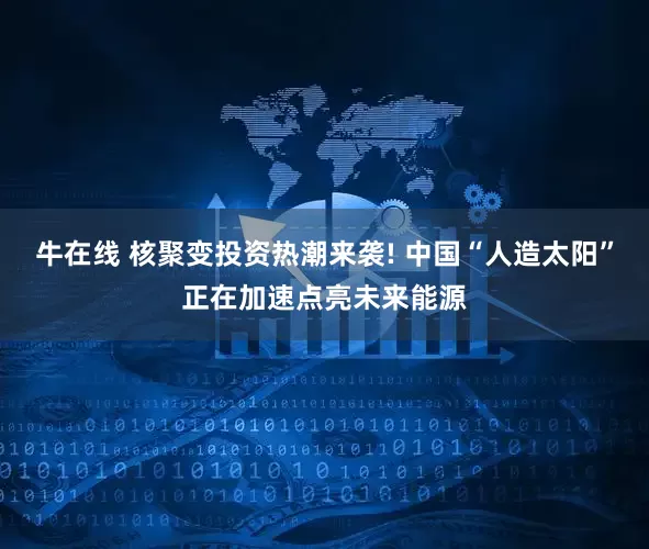 牛在线 核聚变投资热潮来袭! 中国“人造太阳”正在加速点亮未来能源