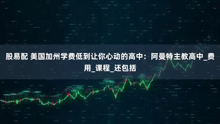 股易配 美国加州学费低到让你心动的高中：阿曼特主教高中_费用_课程_还包括