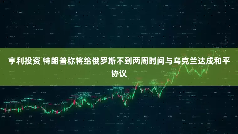 亨利投资 特朗普称将给俄罗斯不到两周时间与乌克兰达成和平协议
