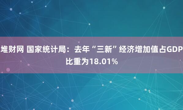 堆财网 国家统计局：去年“三新”经济增加值占GDP比重为18.01%