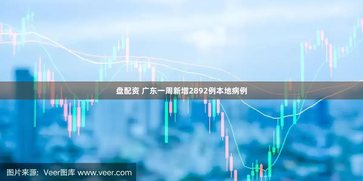 盘配资 广东一周新增2892例本地病例