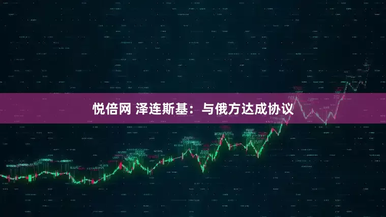 悦倍网 泽连斯基：与俄方达成协议