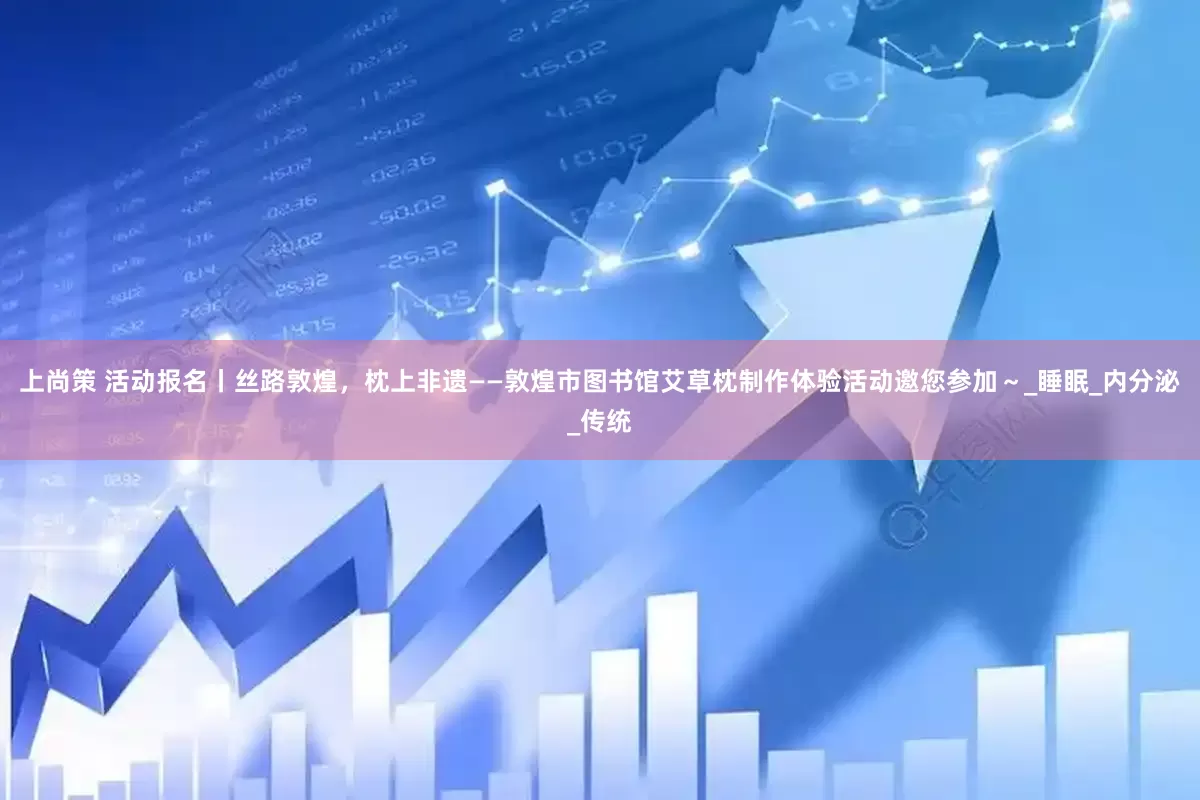 上尚策 活动报名丨丝路敦煌，枕上非遗——敦煌市图书馆艾草枕制作体验活动邀您参加～_睡眠_内分泌_传统