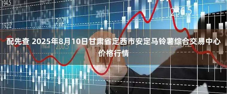 配先查 2025年8月10日甘肃省定西市安定马铃薯综合交易中心价格行情