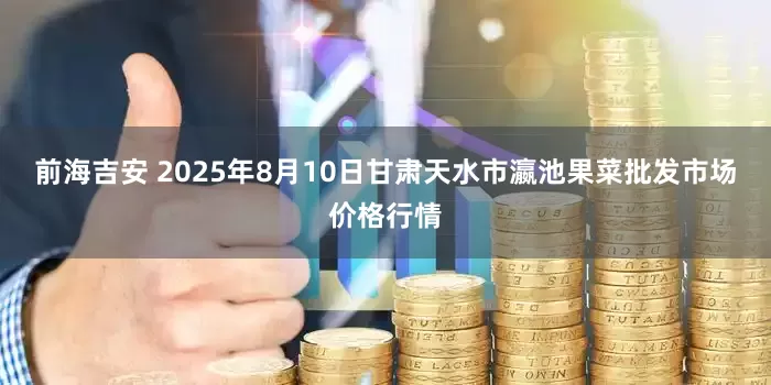 前海吉安 2025年8月10日甘肃天水市瀛池果菜批发市场价格行情