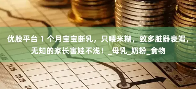 优股平台 1 个月宝宝断乳，只喂米糊，致多脏器衰竭，无知的家长害娃不浅！_母乳_奶粉_食物