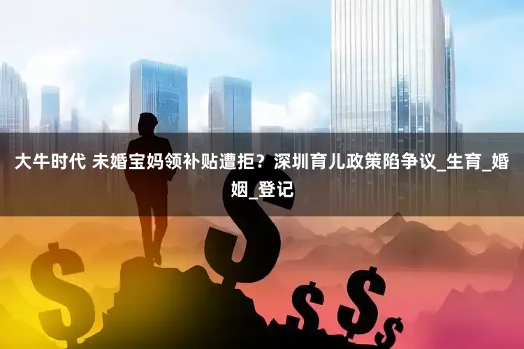 大牛时代 未婚宝妈领补贴遭拒？深圳育儿政策陷争议_生育_婚姻_登记