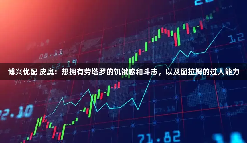博兴优配 皮奥：想拥有劳塔罗的饥饿感和斗志，以及图拉姆的过人能力