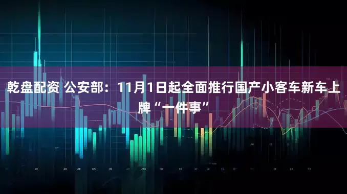 乾盘配资 公安部：11月1日起全面推行国产小客车新车上牌“一件事”