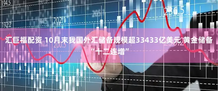 汇巨福配资 10月末我国外汇储备规模超33433亿美元 黄金储备“十二连增”