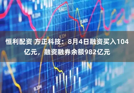恒利配资 方正科技：8月4日融资买入104亿元，融资融券余额982亿元