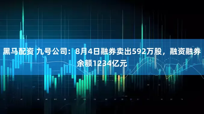 黑马配资 九号公司：8月4日融券卖出592万股，融资融券余额1234亿元