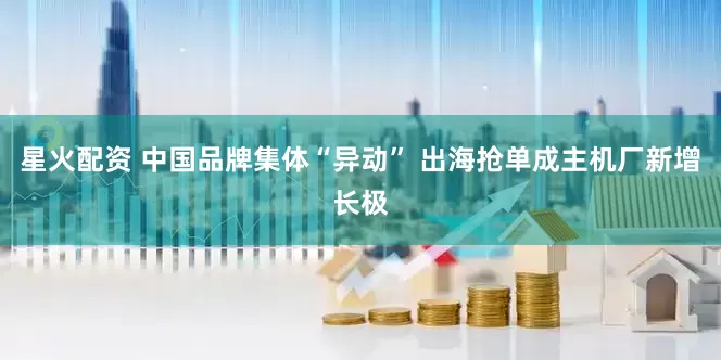 星火配资 中国品牌集体“异动” 出海抢单成主机厂新增长极